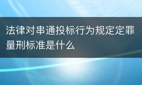 法律对串通投标行为规定定罪量刑标准是什么