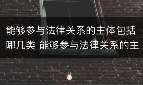 能够参与法律关系的主体包括哪几类 能够参与法律关系的主体包括哪几类