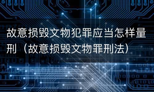 故意损毁文物犯罪应当怎样量刑（故意损毁文物罪刑法）
