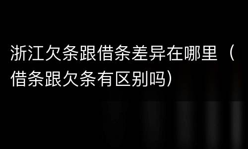 浙江欠条跟借条差异在哪里（借条跟欠条有区别吗）