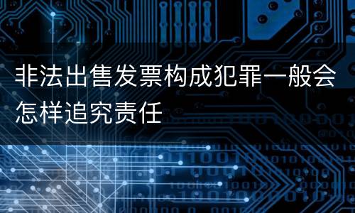 非法出售发票构成犯罪一般会怎样追究责任