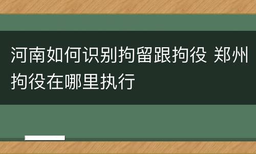 河南如何识别拘留跟拘役 郑州拘役在哪里执行