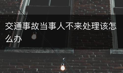 交通事故当事人不来处理该怎么办