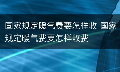 国家规定暖气费要怎样收 国家规定暖气费要怎样收费