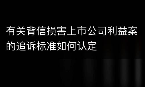 有关背信损害上市公司利益案的追诉标准如何认定