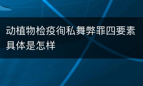动植物检疫徇私舞弊罪四要素具体是怎样