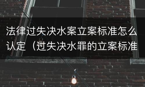 法律过失决水案立案标准怎么认定（过失决水罪的立案标准）