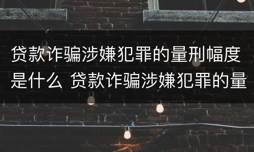 贷款诈骗涉嫌犯罪的量刑幅度是什么 贷款诈骗涉嫌犯罪的量刑幅度是什么