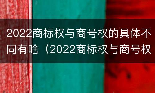 2022商标权与商号权的具体不同有啥（2022商标权与商号权的具体不同有啥意义）