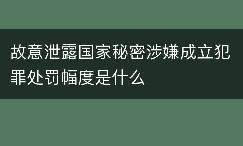 故意泄露国家秘密涉嫌成立犯罪处罚幅度是什么