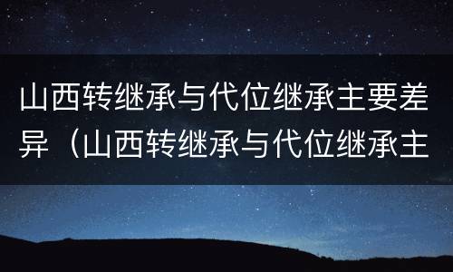 山西转继承与代位继承主要差异（山西转继承与代位继承主要差异是什么）