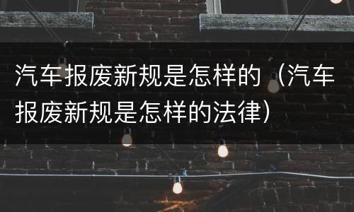 汽车报废新规是怎样的（汽车报废新规是怎样的法律）