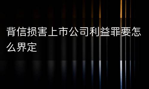 背信损害上市公司利益罪要怎么界定