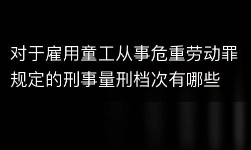 对于雇用童工从事危重劳动罪规定的刑事量刑档次有哪些