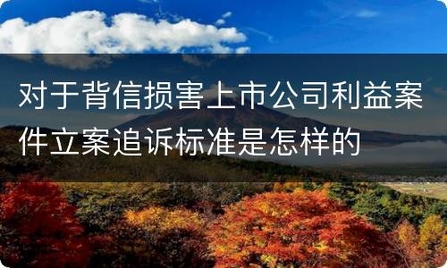 对于背信损害上市公司利益案件立案追诉标准是怎样的