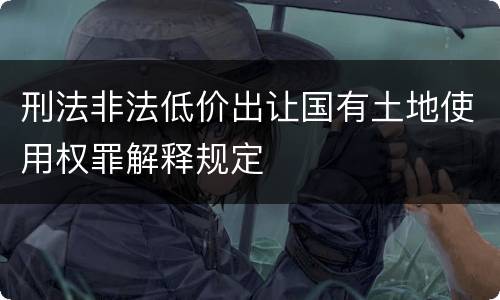 刑法非法低价出让国有土地使用权罪解释规定