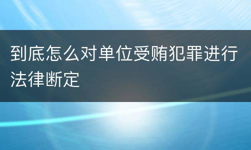 到底怎么对单位受贿犯罪进行法律断定