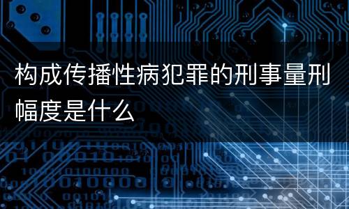 构成传播性病犯罪的刑事量刑幅度是什么