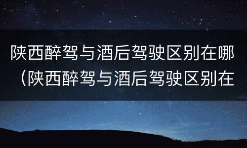 陕西醉驾与酒后驾驶区别在哪（陕西醉驾与酒后驾驶区别在哪里）