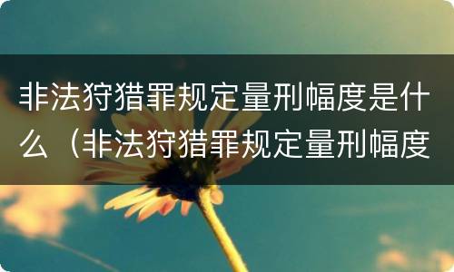 非法狩猎罪规定量刑幅度是什么（非法狩猎罪规定量刑幅度是什么标准）