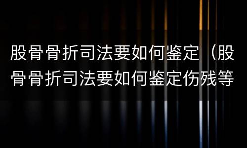 股骨骨折司法要如何鉴定（股骨骨折司法要如何鉴定伤残等级）