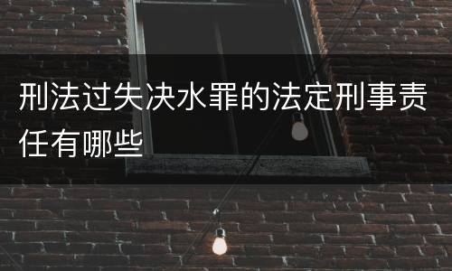 刑法过失决水罪的法定刑事责任有哪些