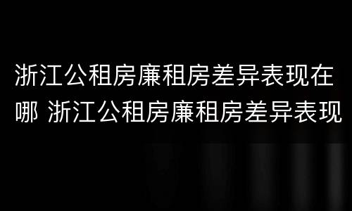 浙江公租房廉租房差异表现在哪 浙江公租房廉租房差异表现在哪些方面