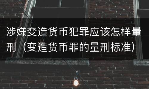 涉嫌变造货币犯罪应该怎样量刑（变造货币罪的量刑标准）