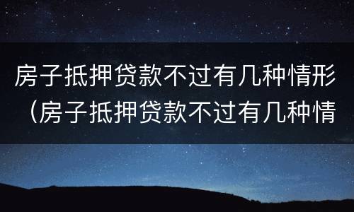 房子抵押贷款不过有几种情形（房子抵押贷款不过有几种情形可以贷款）