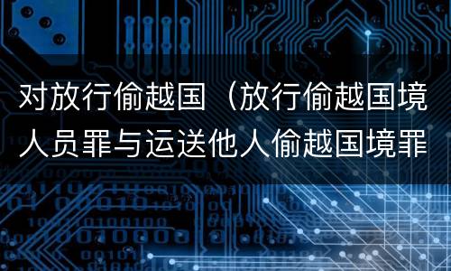 对放行偷越国（放行偷越国境人员罪与运送他人偷越国境罪共犯）