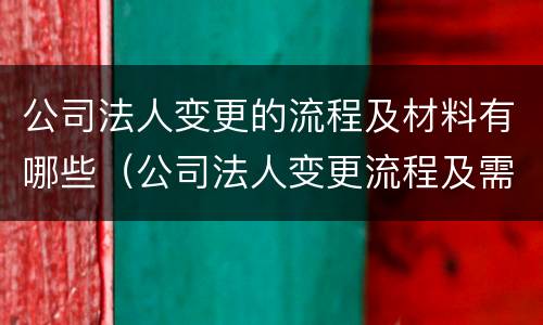 公司法人变更的流程及材料有哪些（公司法人变更流程及需材料）