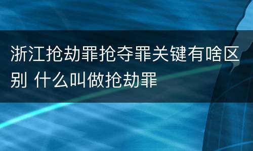 浙江抢劫罪抢夺罪关键有啥区别 什么叫做抢劫罪