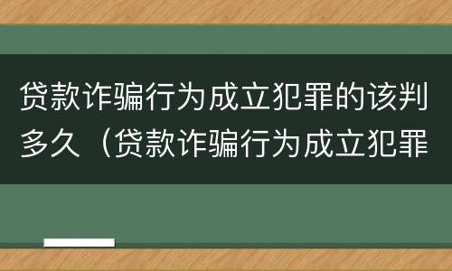 贷款诈骗行为成立犯罪的该判多久（贷款诈骗行为成立犯罪的该判多久呢）