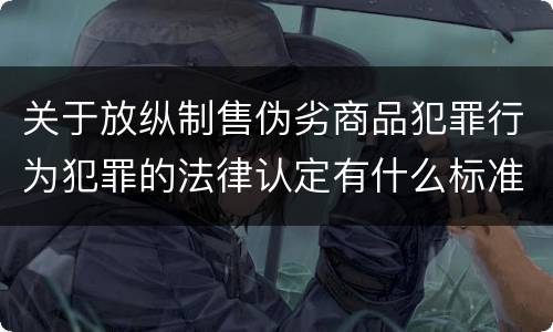 关于放纵制售伪劣商品犯罪行为犯罪的法律认定有什么标准
