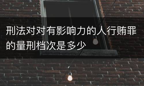 刑法对对有影响力的人行贿罪的量刑档次是多少