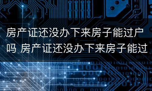 房产证还没办下来房子能过户吗 房产证还没办下来房子能过户吗多少钱