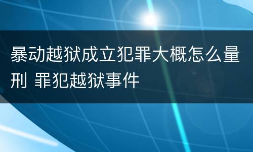 暴动越狱成立犯罪大概怎么量刑 罪犯越狱事件