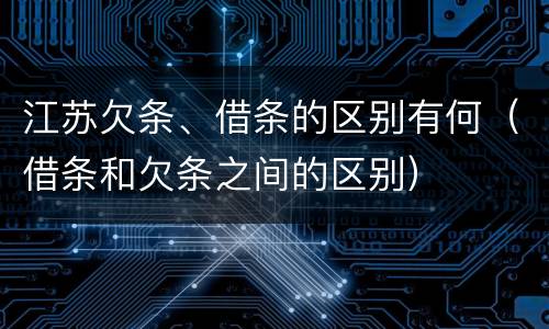 江苏欠条、借条的区别有何（借条和欠条之间的区别）