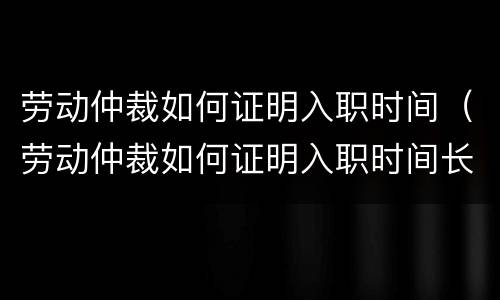 劳动仲裁如何证明入职时间（劳动仲裁如何证明入职时间长）