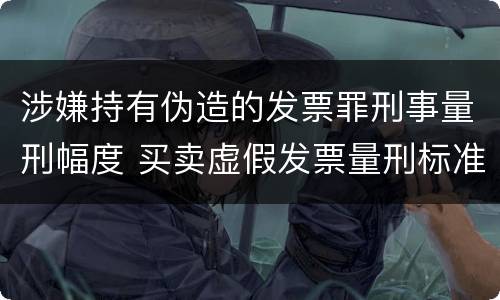 涉嫌持有伪造的发票罪刑事量刑幅度 买卖虚假发票量刑标准