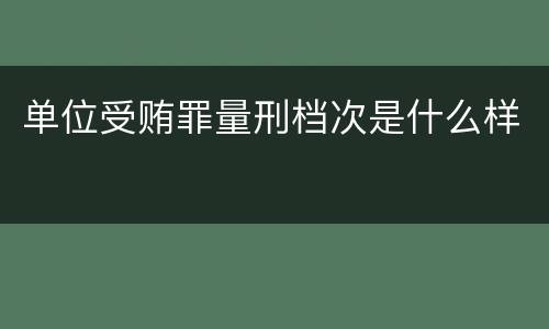 单位受贿罪量刑档次是什么样