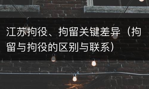 江苏拘役、拘留关键差异（拘留与拘役的区别与联系）