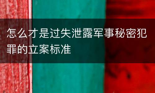 怎么才是过失泄露军事秘密犯罪的立案标准