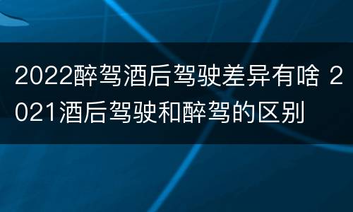 2022醉驾酒后驾驶差异有啥 2021酒后驾驶和醉驾的区别
