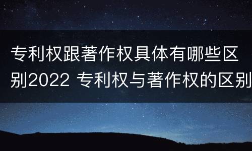 专利权跟著作权具体有哪些区别2022 专利权与著作权的区别