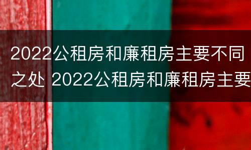 2022公租房和廉租房主要不同之处 2022公租房和廉租房主要不同之处有哪些