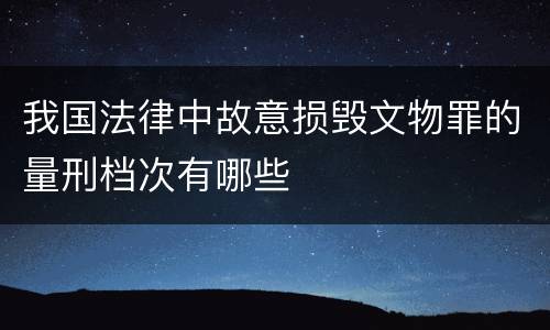 我国法律中故意损毁文物罪的量刑档次有哪些