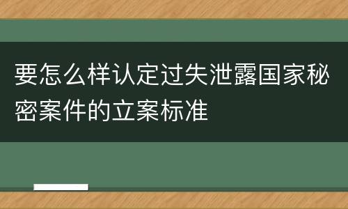要怎么样认定过失泄露国家秘密案件的立案标准
