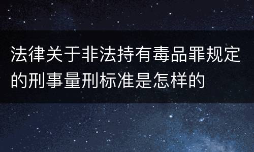 法律关于非法持有毒品罪规定的刑事量刑标准是怎样的