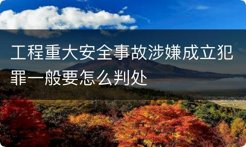 工程重大安全事故涉嫌成立犯罪一般要怎么判处